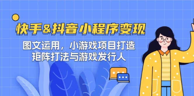 快手&抖音-小程序变现 图文运用/小游戏项目打造/矩阵打法与游戏发行人-511资料网