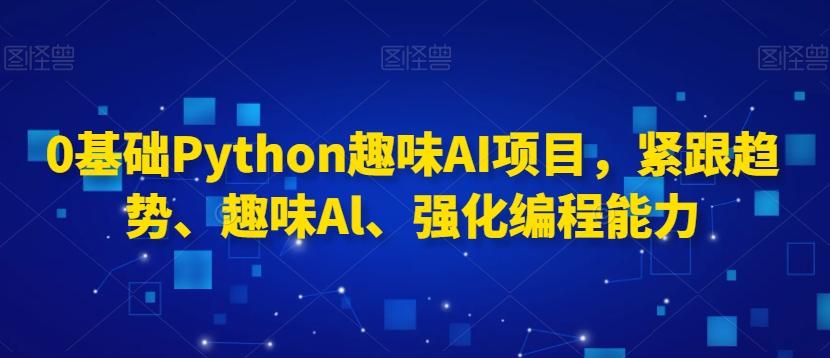 0基础Python趣味AI项目，紧跟趋势、趣味Al、强化编程能力-511资料网