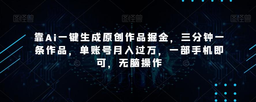 靠Ai一键生成原创作品掘金，三分钟一条作品，单账号月入过万，一部手机即可，无脑操作【揭秘】-511资料网