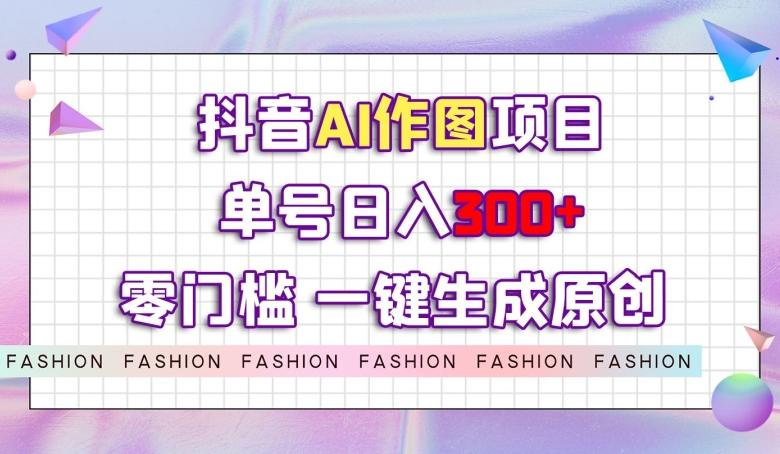 抖音AI作图项目，0门槛单号日入300+，一键生成原创图文【揭秘】-511资料网