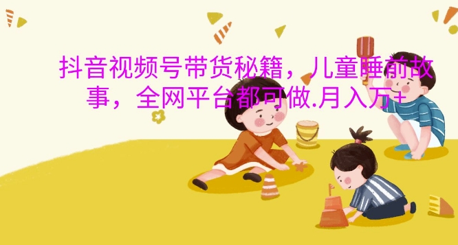 抖音视频号带货秘籍，儿童睡前故事，全网平台都可做，月入过W【揭秘】-511资料网
