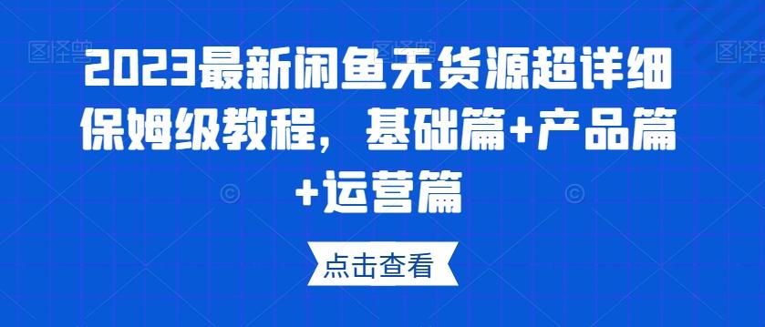 2023最新闲鱼无货源超详细保姆级教程，基础篇+产品篇+运营篇-511资料网