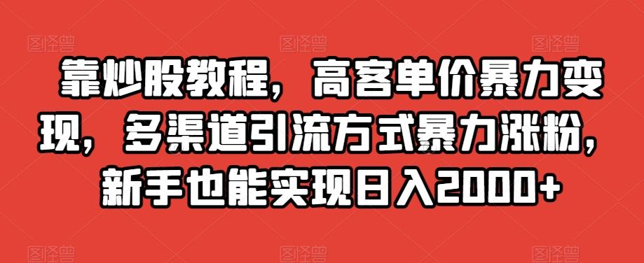 靠炒股教程，高客单价暴力变现，多渠道引流方式暴力涨粉，新手也能实现日入2000+【揭秘】-511资料网