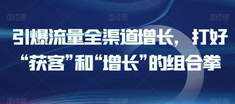引爆流量全渠道增长，打好“获客”和“增长”的组合拳-511资料网