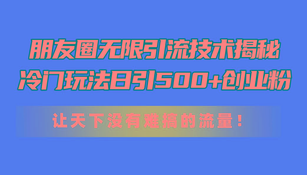 朋友圈无限引流技术揭秘，一个冷门玩法日引500+创业粉，让天下没有难搞…-511资料网