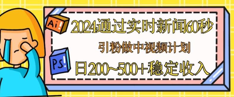 2024通过实时新闻60秒，引粉做中视频计划或者流量主，日几张稳定收入【揭秘】-511资料网