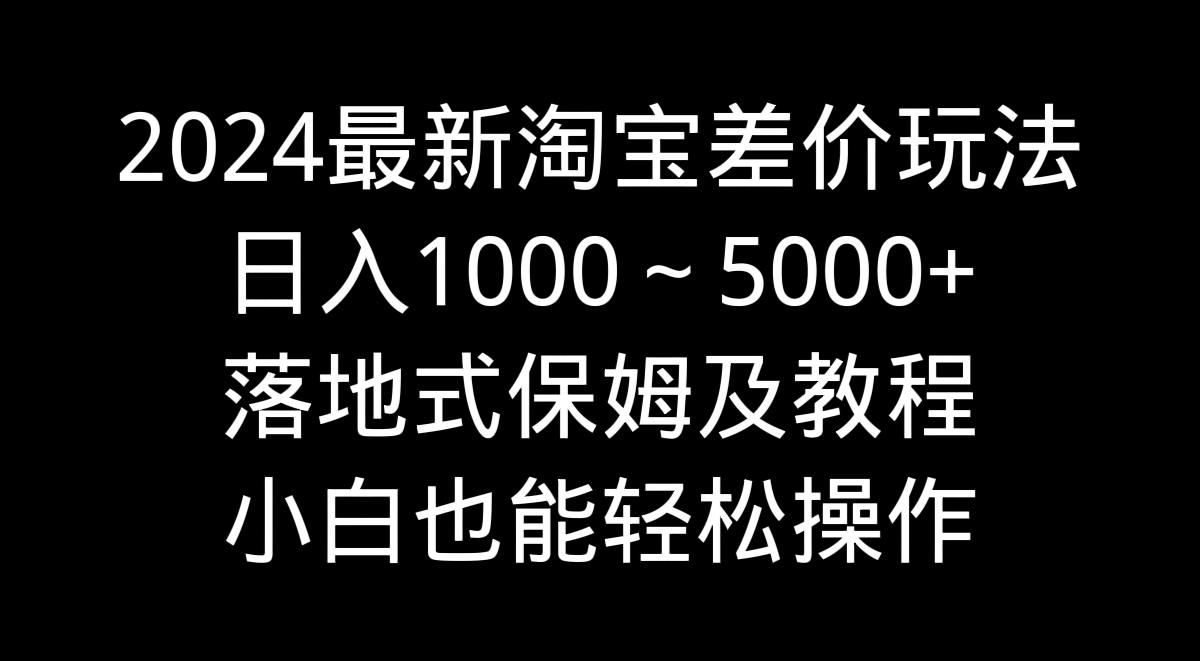 2024最新淘宝差价玩法，日入1000～5000+落地式保姆及教程 小白也能轻松操作-511资料网