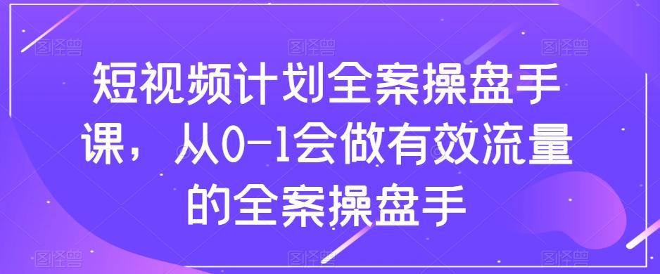 短视频计划全案操盘手课，从0-1会做有效流量的全案操盘手-511资料网
