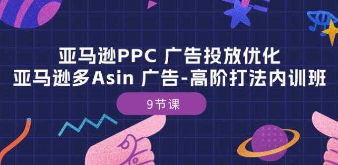 亚马逊PPC 广告投放优化：亚马逊多Asin 广告-高阶打法内训班-9节课-511资料网