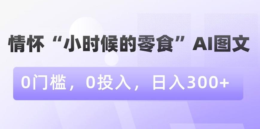 情怀“小时候的零食”AI图文，0门槛，0投入，日入300+【揭秘】-511资料网