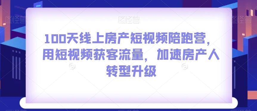 100天线上房产短视频陪跑营，用短视频获客流量，加速房产人转型升级-511资料网
