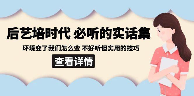 后艺培时代之必听的实话集：环境变了我们怎么变 不好听但实用的技巧-511资料网