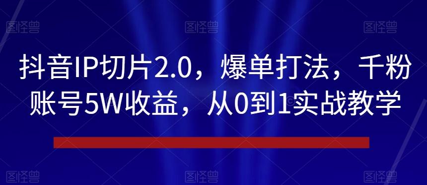 抖音IP切片2.0，爆单打法，千粉账号5W收益，从0到1实战教学【揭秘】-511资料网