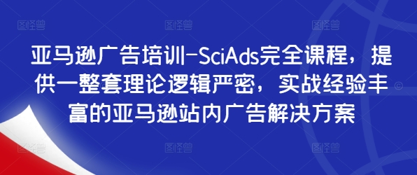 亚马逊广告培训-SciAds完全课程，提供一整套理论逻辑严密，实战经验丰富的亚马逊站内广告解决方案-511资料网