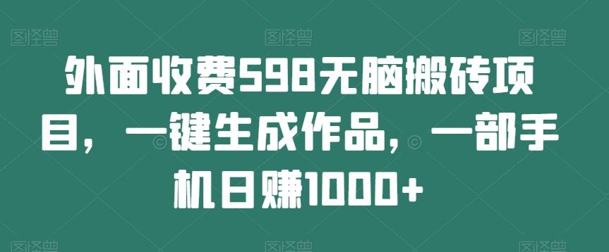 外面收费598无脑搬砖项目，一键生成作品，一部手机日赚1000+-511资料网