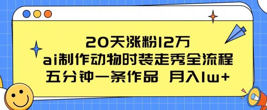 20天涨粉12万，ai制作动物时装走秀全流程，五分钟一条作品，流量大【揭秘】-511资料网