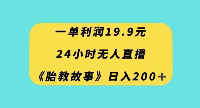 一单利润19.9，24小时无人直播胎教故事，每天轻松200+【揭秘】-511资料网
