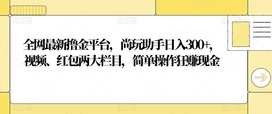 全网最新撸金平台，尚玩助手日入300+，视频、红包两大栏目，简单操作狂赚现金-511资料网