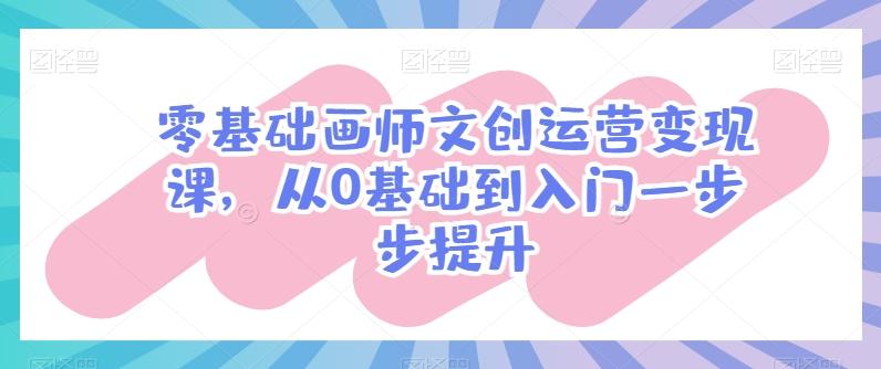零基础画师文创运营变现课，从0基础到入门一步步提升-511资料网
