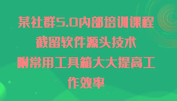 某社群5.0内部培训课程，截留软件源头技术，附常用工具箱大大提高工作效率-511资料网