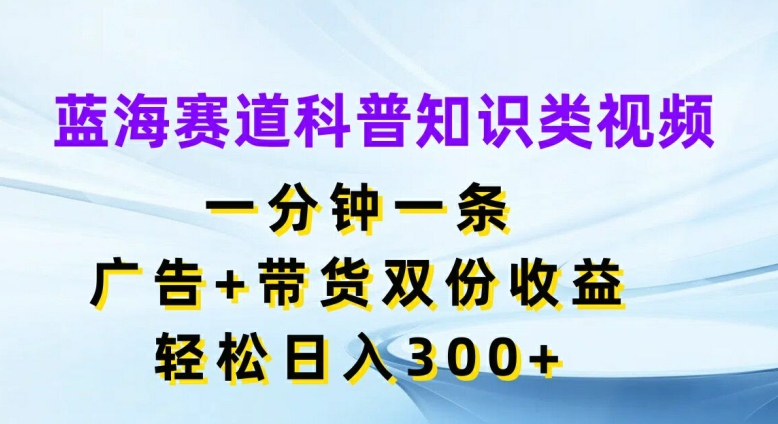 蓝海赛道科普知识类视频，一分钟一条，广告+带货双份收益，轻松日入300+【揭秘】-511资料网