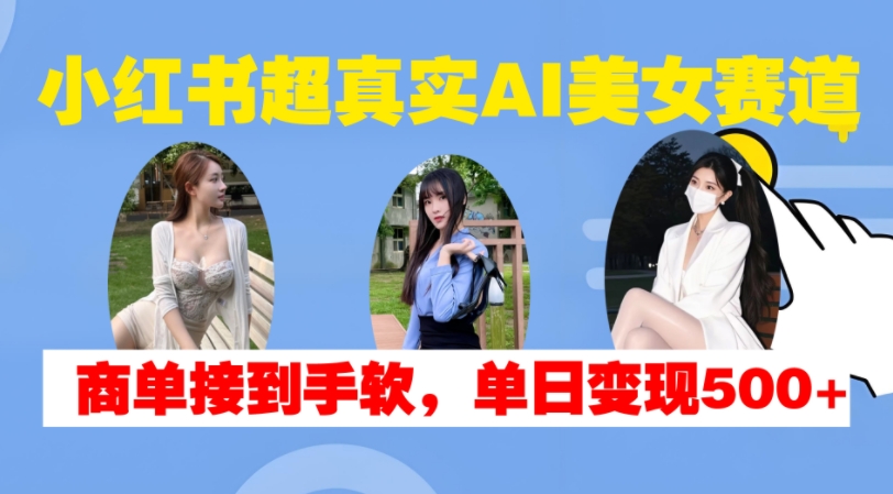 小红书超真实AI美女赛道，商单拿到手软，单日变现500+-511资料网