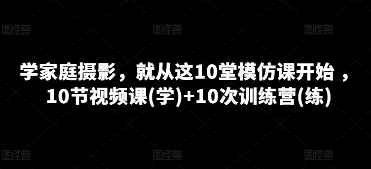 学家庭摄影，就从这10堂模仿课开始 ，10节视频课(学)+10次训练营(练)-511资料网