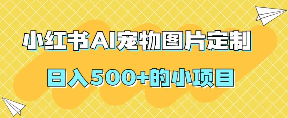 小红书AI宠物图片定制，日入500+的小项目-511资料网