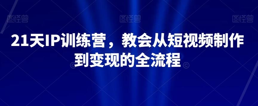 21天IP训练营，教会从短视频制作到变现的全流程-511资料网