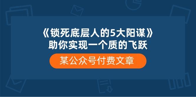 某公众号付费文章《锁死底层人的5大阳谋》助你实现一个质的飞跃-511资料网