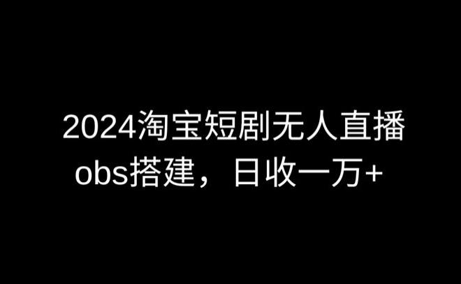 2024最新淘宝短剧无人直播，obs多窗口搭建，日收6000+【揭秘】-511资料网