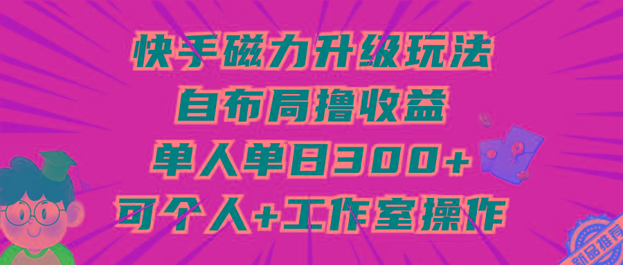 (9368期)快手磁力升级玩法，自布局撸收益，单人单日300+，个人工作室均可操作-511资料网