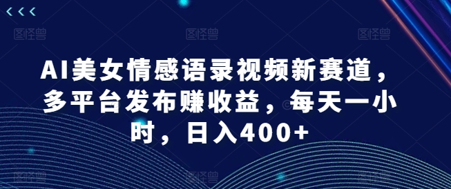 AI美女情感语录视频新赛道，多平台发布赚收益，每天一小时，日入400+【揭秘】-511资料网