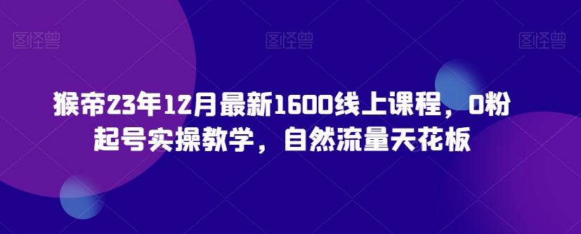 猴帝23年12月最新1600线上课程，0粉起号实操教学，自然流量天花板-511资料网