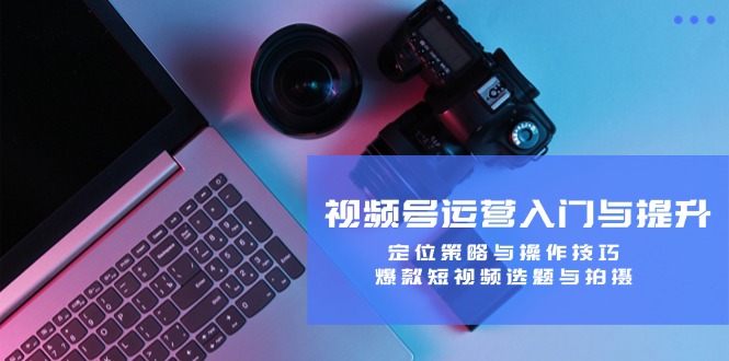 视频号运营入门与提升：定位策略与操作技巧，爆款短视频选题与拍摄-511资料网