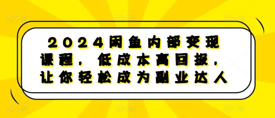 2024闲鱼内部变现课程，低成本高回报，让你轻松成为副业达人-511资料网