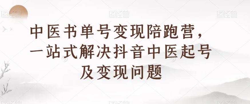 中医书单号变现陪跑营，一站式解决抖音中医起号及变现问题-511资料网