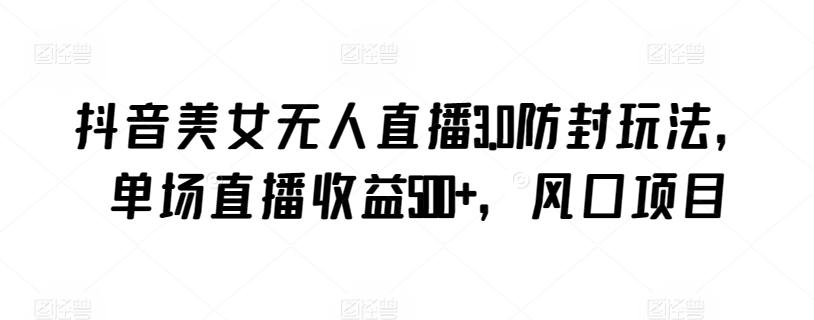 抖音美女无人直播3.0防封玩法，单场直播收益500+，风口项目【揭秘】-511资料网