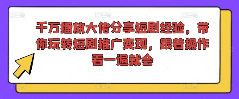 千万播放大佬分享短剧经验，带你玩转短剧推广变现，跟着操作看一遍就会-511资料网
