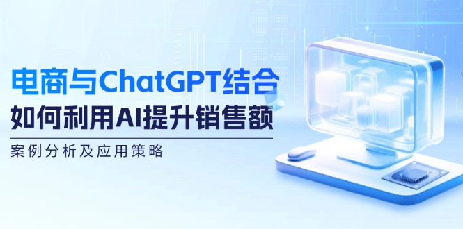 电商与ChatGPT结合：如何利用AI提升销售额，案例分析及应用策略-511资料网