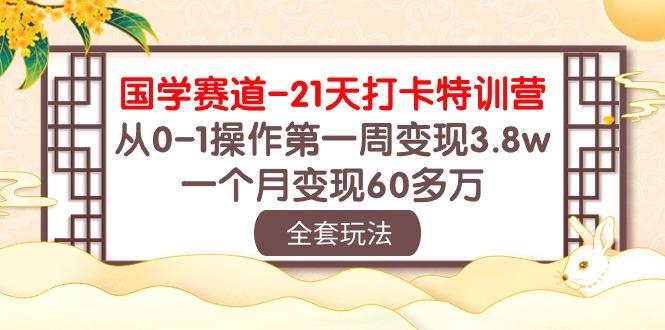 国学 赛道-21天打卡特训营：从0-1操作第一周变现3.8w，一个月变现60多万-511资料网