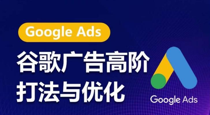 谷歌广告高阶打法与优化，凝结行业精华的谷歌广告体系课程，带你抓住流量红利，最大化ROI-511资料网