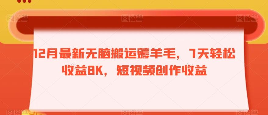 12月最新无脑搬运薅羊毛，7天轻松收益8K，短视频创作收益-511资料网