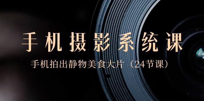 0基础手机摄影系统课，手机拍出静物美食大片（24节课）-511资料网