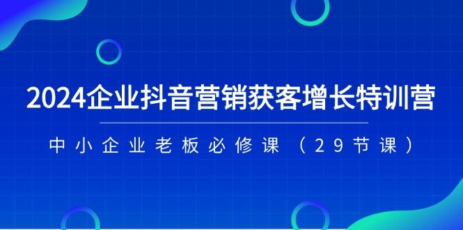 2024企业抖音-营销获客增长特训营，中小企业老板必修课(29节课-511资料网