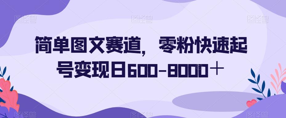 简单图文赛道，零粉快速起号变现日600-8000＋-511资料网