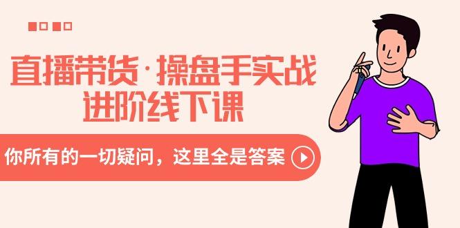 直播带货·操盘手实战进阶线下课：你所有的一切疑问，这里全是答案-511资料网