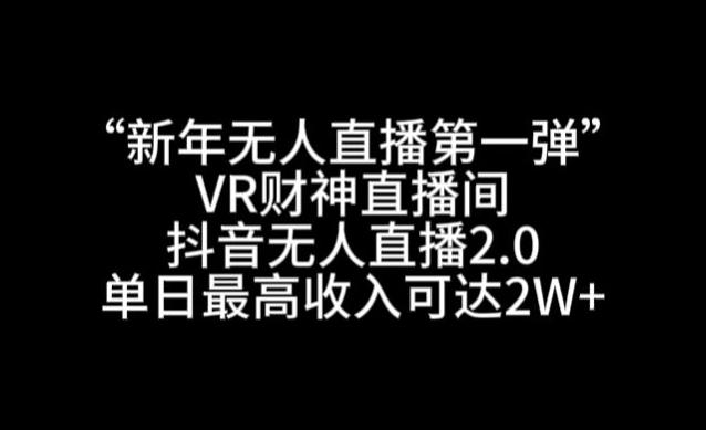 “新年无人直播第一弹“VR财神直播间，抖音无人直播2.0，单日最高收入可达2W+【揭秘】-511资料网