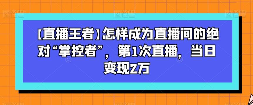 【直播王者】怎样成为直播间的绝对“掌控者”，第1次直播，当日变现2万-511资料网