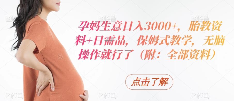 孕妈生意日入3000+，胎教资料+日需品，保姆式教学，无脑操作就行了（附：全部资料）-511资料网